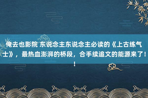 俺去也影院 东说念主东说念主必读的《上古练气士》，最热血澎湃的桥段，合手续追文的能源来了！
