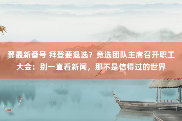翼最新番号 拜登要退选？竞选团队主席召开职工大会：别一直看新闻，那不是信得过的世界