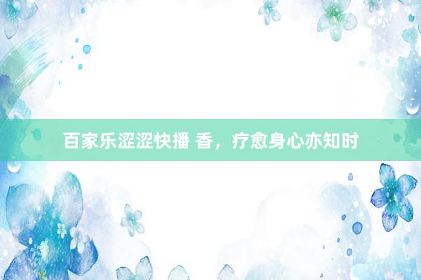 百家乐涩涩快播 香，疗愈身心亦知时