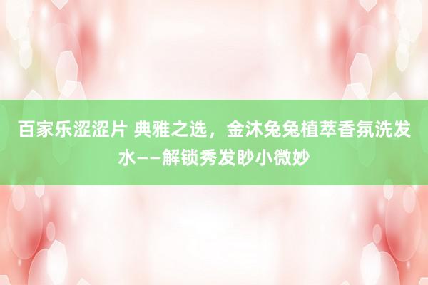 百家乐涩涩片 典雅之选，金沐兔兔植萃香氛洗发水——解锁秀发眇小微妙