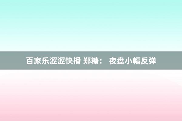 百家乐涩涩快播 郑糖： 夜盘小幅反弹