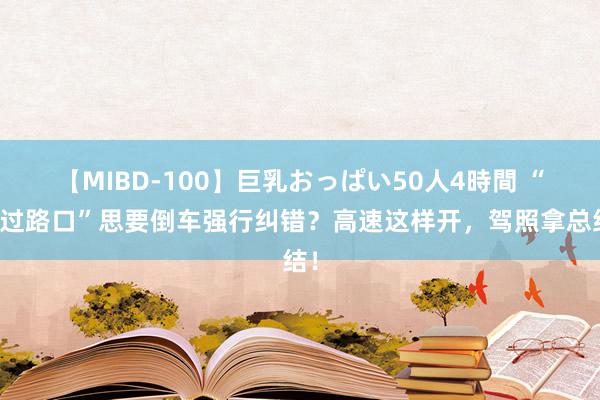 【MIBD-100】巨乳おっぱい50人4時間 “错过路口”思要倒车强行纠错？高速这样开，驾照拿总结！