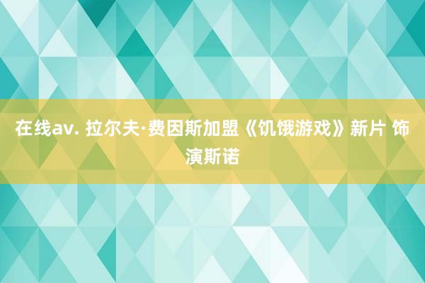 在线av. 拉尔夫·费因斯加盟《饥饿游戏》新片 饰演斯诺
