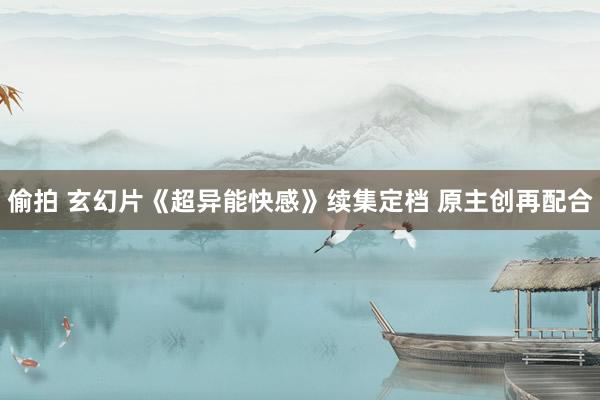 偷拍 玄幻片《超异能快感》续集定档 原主创再配合