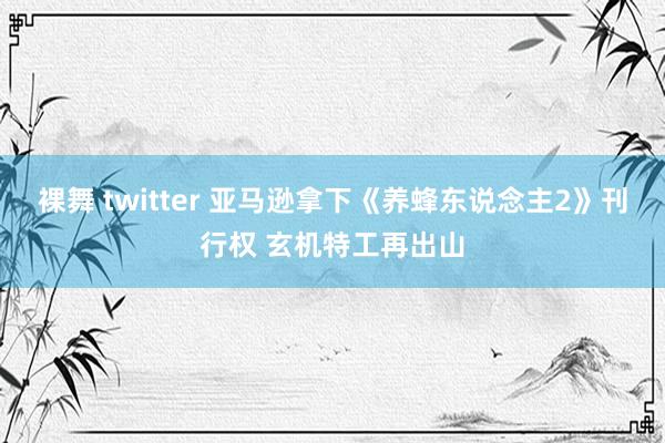 裸舞 twitter 亚马逊拿下《养蜂东说念主2》刊行权 玄机特工再出山