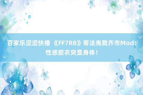百家乐涩涩快播 《FF7RB》蒂法夷戮齐市Mod：性感胶衣突显身体！