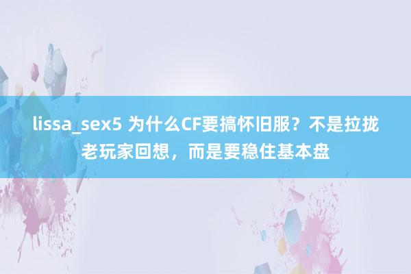 lissa_sex5 为什么CF要搞怀旧服？不是拉拢老玩家回想，而是要稳住基本盘