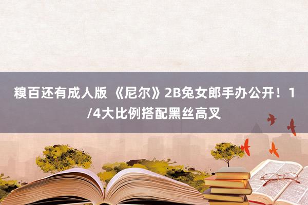 糗百还有成人版 《尼尔》2B兔女郎手办公开！1/4大比例搭配黑丝高叉