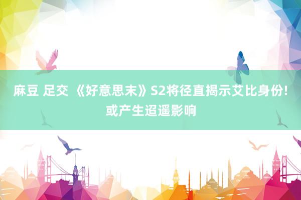 麻豆 足交 《好意思末》S2将径直揭示艾比身份!或产生迢遥影响