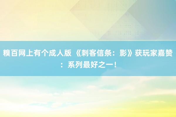 糗百网上有个成人版 《刺客信条：影》获玩家嘉赞：系列最好之一！