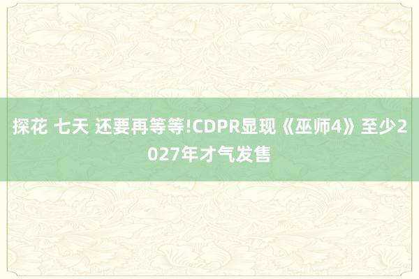 探花 七天 还要再等等!CDPR显现《巫师4》至少2027年才气发售