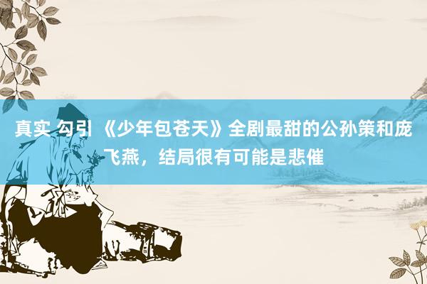 真实 勾引 《少年包苍天》全剧最甜的公孙策和庞飞燕，结局很有可能是悲催