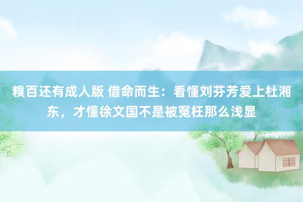 糗百还有成人版 借命而生：看懂刘芬芳爱上杜湘东，才懂徐文国不是被冤枉那么浅显