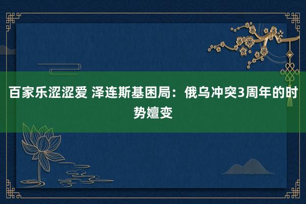 百家乐涩涩爱 泽连斯基困局：俄乌冲突3周年的时势嬗变