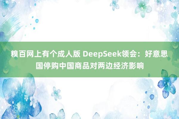 糗百网上有个成人版 DeepSeek领会：好意思国停购中国商品对两边经济影响