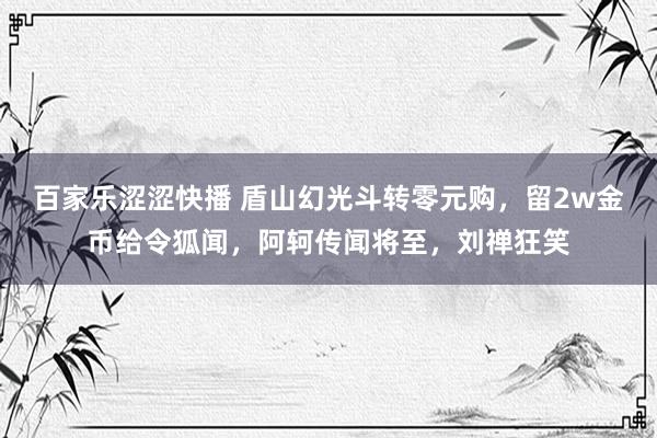 百家乐涩涩快播 盾山幻光斗转零元购，留2w金币给令狐闻，阿轲传闻将至，刘禅狂笑