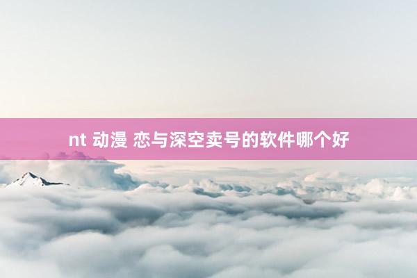 nt 动漫 恋与深空卖号的软件哪个好