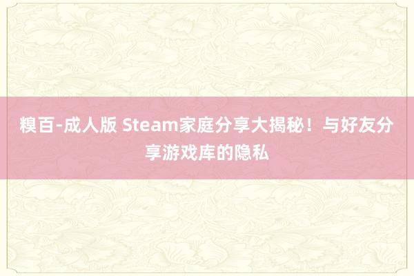 糗百-成人版 Steam家庭分享大揭秘！与好友分享游戏库的隐私