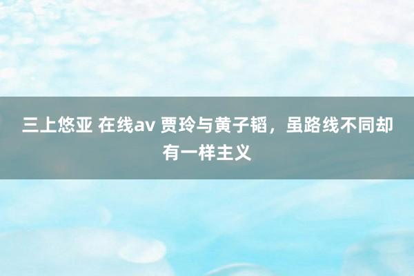 三上悠亚 在线av 贾玲与黄子韬，虽路线不同却有一样主义
