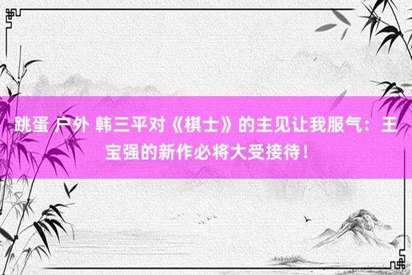 跳蛋 户外 韩三平对《棋士》的主见让我服气：王宝强的新作必将大受接待！