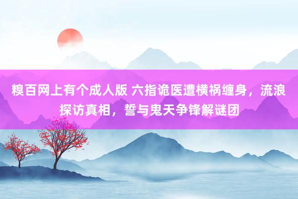 糗百网上有个成人版 六指诡医遭横祸缠身，流浪探访真相，誓与鬼天争锋解谜团