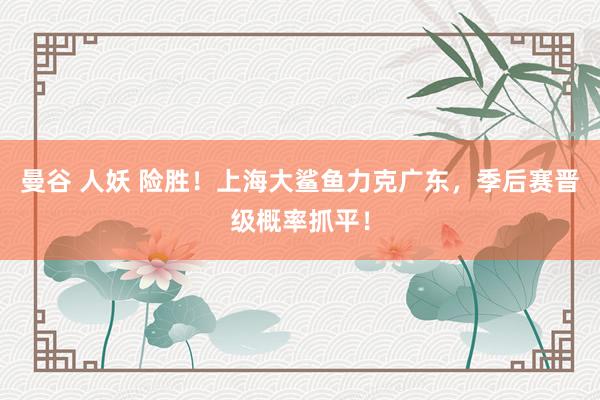 曼谷 人妖 险胜！上海大鲨鱼力克广东，季后赛晋级概率抓平！