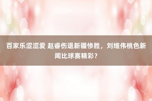 百家乐涩涩爱 赵睿伤退新疆惨胜，刘维伟桃色新闻比球赛精彩？