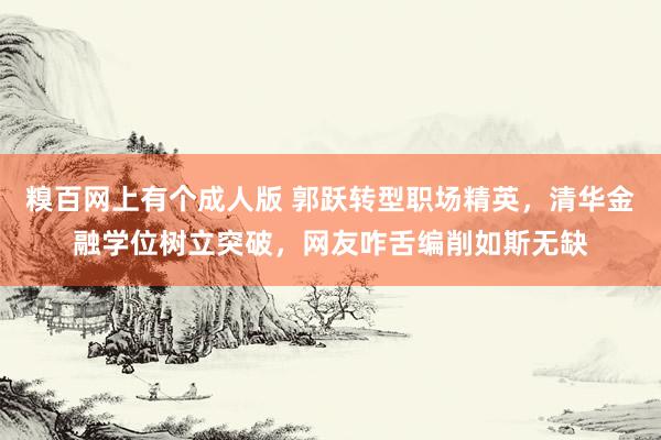 糗百网上有个成人版 郭跃转型职场精英，清华金融学位树立突破，网友咋舌编削如斯无缺