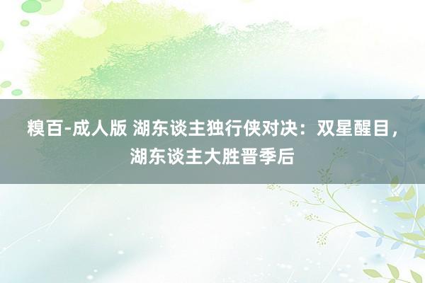 糗百-成人版 湖东谈主独行侠对决：双星醒目，湖东谈主大胜晋季后