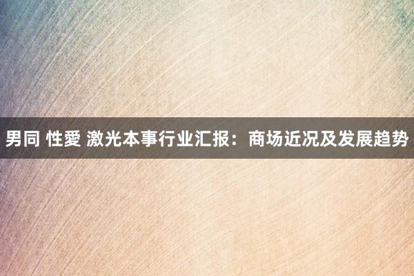 男同 性愛 激光本事行业汇报：商场近况及发展趋势
