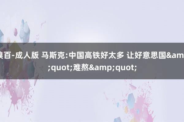 糗百-成人版 马斯克:中国高铁好太多 让好意思国&quot;难熬&quot;