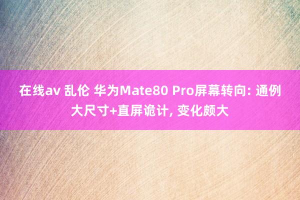 在线av 乱伦 华为Mate80 Pro屏幕转向: 通例大尺寸+直屏诡计, 变化颇大