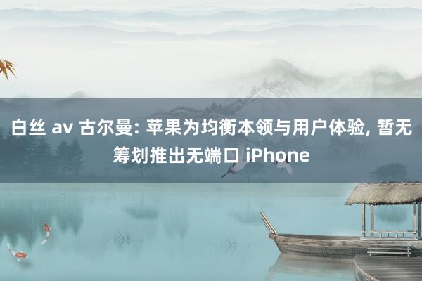 白丝 av 古尔曼: 苹果为均衡本领与用户体验, 暂无筹划推出无端口 iPhone