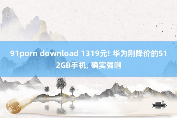 91porn download 1319元! 华为刚降价的512GB手机, 确实强啊