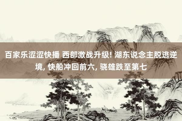 百家乐涩涩快播 西部激战升级! 湖东说念主脱逃逆境, 快船冲回前六, 骁雄跌至第七