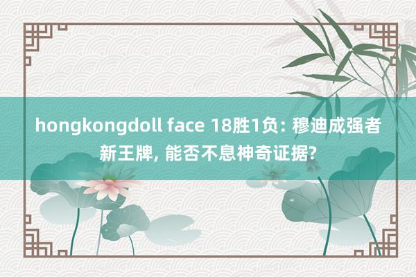 hongkongdoll face 18胜1负: 穆迪成强者新王牌, 能否不息神奇证据?