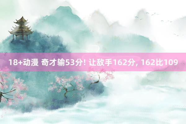18+动漫 奇才输53分! 让敌手162分, 162比109