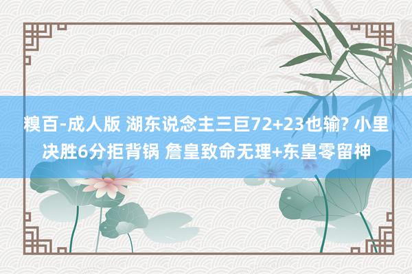 糗百-成人版 湖东说念主三巨72+23也输? 小里决胜6分拒背锅 詹皇致命无理+东皇零留神