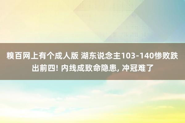 糗百网上有个成人版 湖东说念主103-140惨败跌出前四! 内线成致命隐患, 冲冠难了