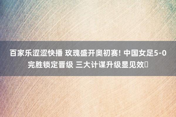百家乐涩涩快播 玫瑰盛开奥初赛! 中国女足5-0完胜锁定晋级 三大计谋升级显见效‌