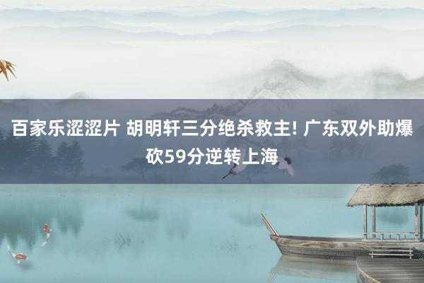 百家乐涩涩片 胡明轩三分绝杀救主! 广东双外助爆砍59分逆转上海