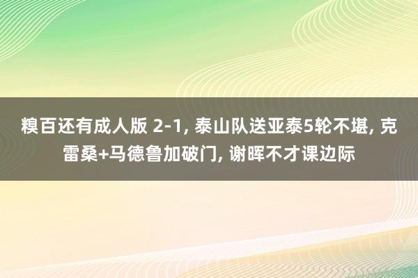 糗百还有成人版 2-1, 泰山队送亚泰5轮不堪, 克雷桑+马德鲁加破门, 谢晖不才课边际