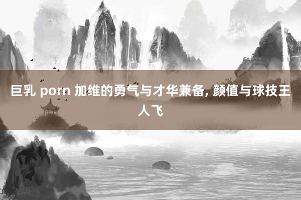 巨乳 porn 加维的勇气与才华兼备, 颜值与球技王人飞