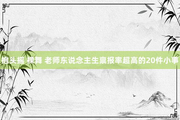 抱头摇 裸舞 老师东说念主生禀报率超高的20件小事
