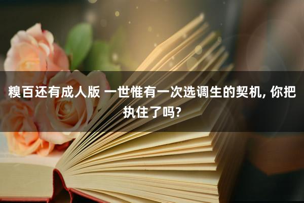 糗百还有成人版 一世惟有一次选调生的契机, 你把执住了吗?