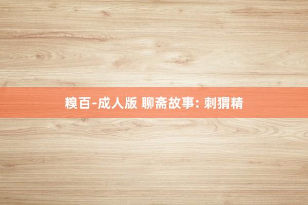 糗百-成人版 聊斋故事: 刺猬精