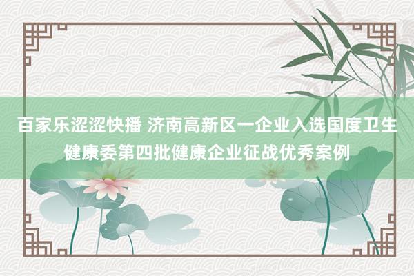 百家乐涩涩快播 济南高新区一企业入选国度卫生健康委第四批健康企业征战优秀案例