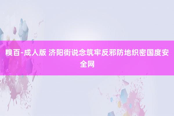 糗百-成人版 济阳街说念筑牢反邪防地织密国度安全网