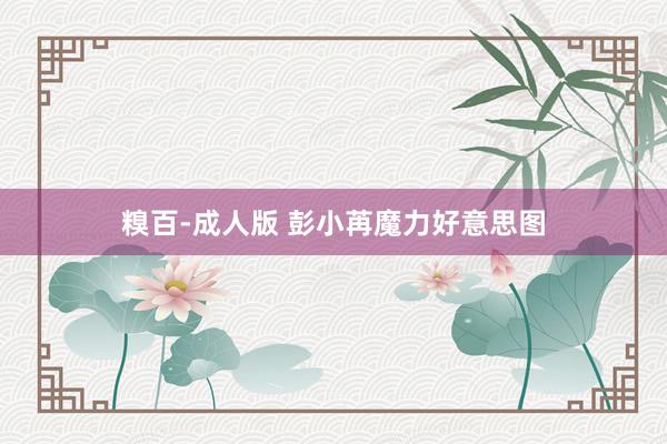 糗百-成人版 彭小苒魔力好意思图