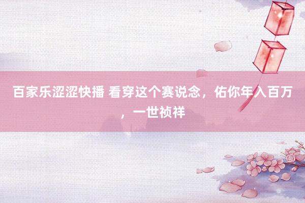 百家乐涩涩快播 看穿这个赛说念，佑你年入百万，一世祯祥
